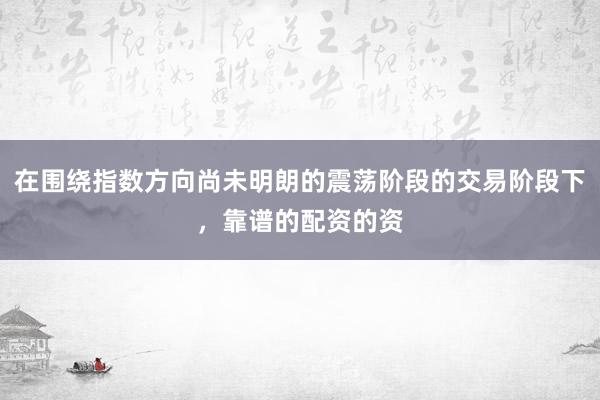 在围绕指数方向尚未明朗的震荡阶段的交易阶段下,靠谱的配资的资