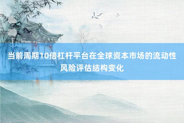 当前周期10倍杠杆平台在全球资本市场的流动性风险评估结构变化