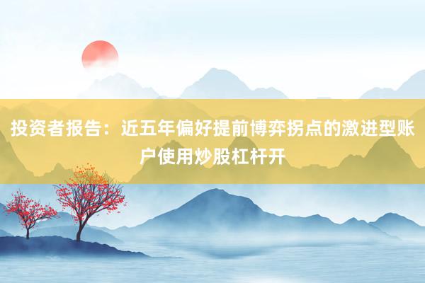 投资者报告:近五年偏好提前博弈拐点的激进型账户使用炒股杠杆开