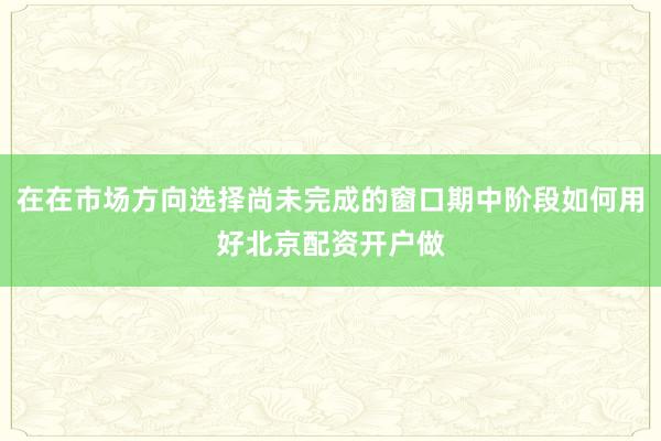 在在市场方向选择尚未完成的窗口期中阶段如何用好北京配资开户做