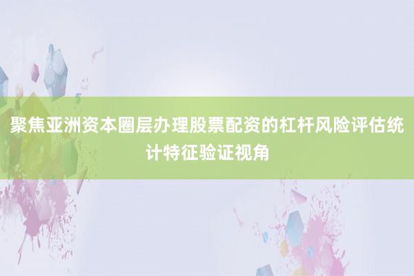 聚焦亚洲资本圈层办理股票配资的杠杆风险评估统计特征验证视角