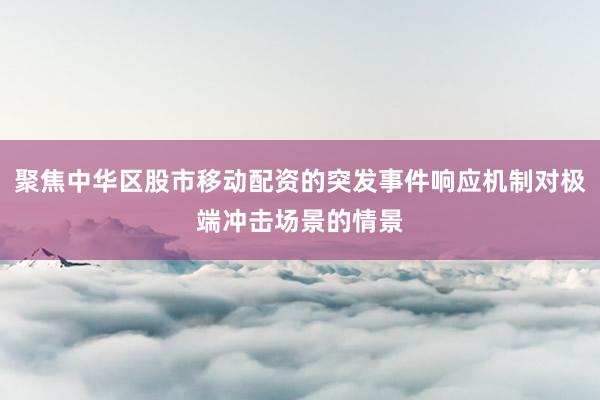 聚焦中华区股市移动配资的突发事件响应机制对极端冲击场景的情景