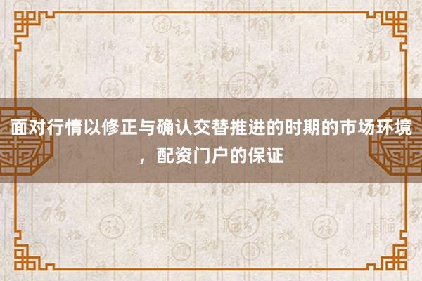 面对行情以修正与确认交替推进的时期的市场环境，配资门户的保证