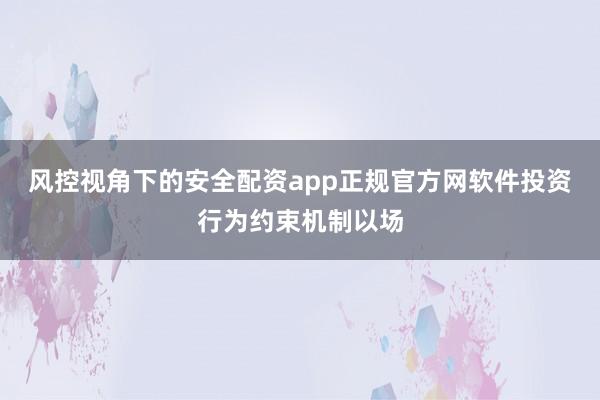 风控视角下的安全配资app正规官方网软件投资行为约束机制以场