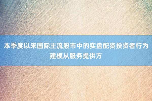 本季度以来国际主流股市中的实盘配资投资者行为建模从服务提供方