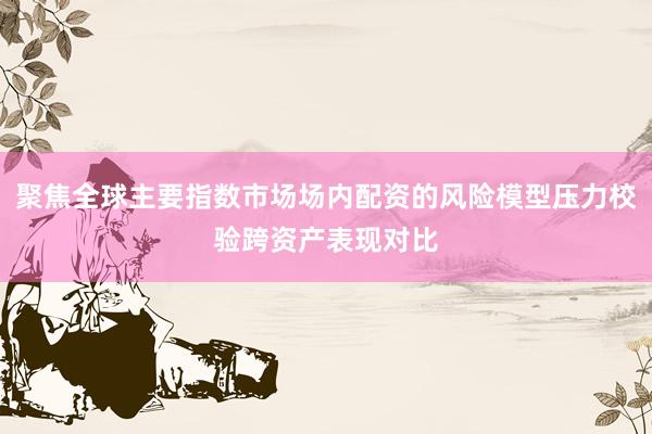 聚焦全球主要指数市场场内配资的风险模型压力校验跨资产表现对比