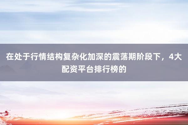 在处于行情结构复杂化加深的震荡期阶段下，4大配资平台排行榜的