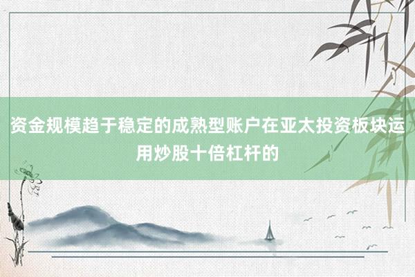 资金规模趋于稳定的成熟型账户在亚太投资板块运用炒股十倍杠杆的