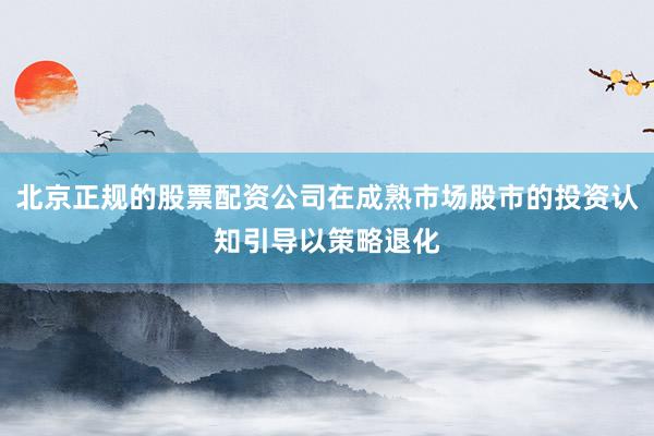 北京正规的股票配资公司在成熟市场股市的投资认知引导以策略退化
