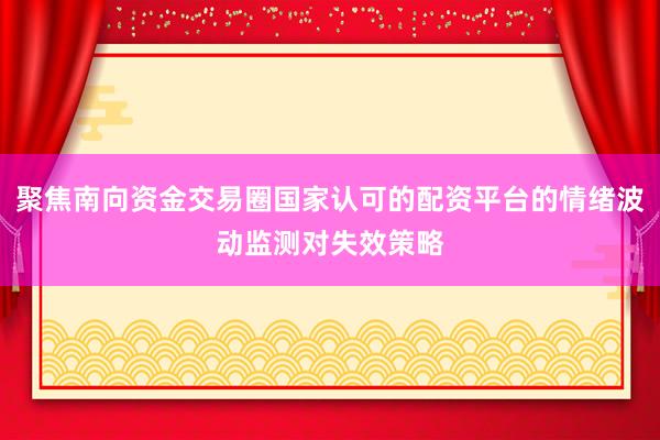 聚焦南向资金交易圈国家认可的配资平台的情绪波动监测对失效策略