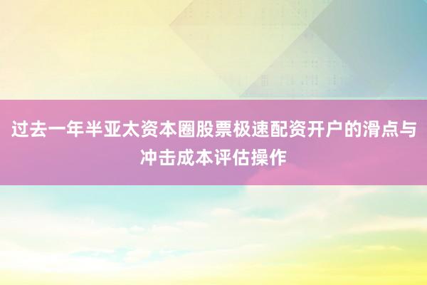 过去一年半亚太资本圈股票极速配资开户的滑点与冲击成本评估操作