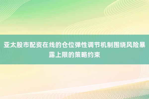 亚太股市配资在线的仓位弹性调节机制围绕风险暴露上限的策略约束
