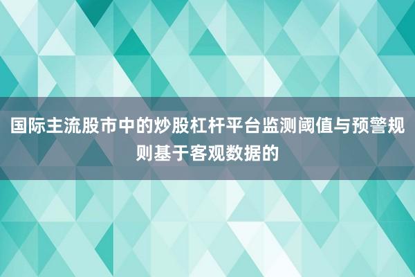 国际主流股市中的炒股杠杆平台监测阈值与预警规则基于客观数据的