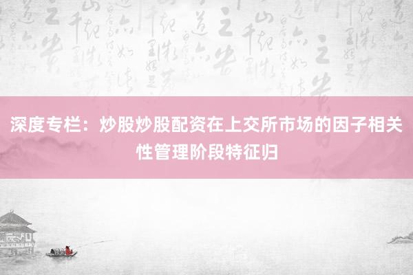 深度专栏：炒股炒股配资在上交所市场的因子相关性管理阶段特征归