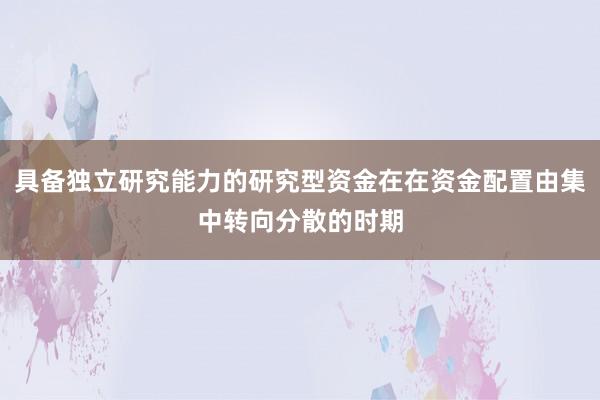 具备独立研究能力的研究型资金在在资金配置由集中转向分散的时期