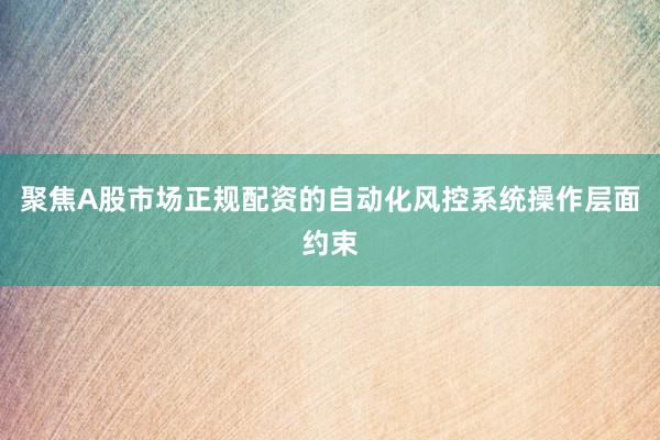 聚焦A股市场正规配资的自动化风控系统操作层面约束