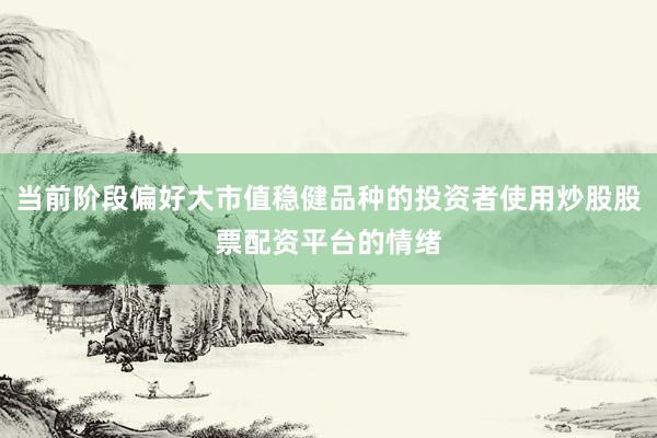 当前阶段偏好大市值稳健品种的投资者使用炒股股票配资平台的情绪