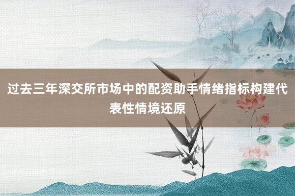 过去三年深交所市场中的配资助手情绪指标构建代表性情境还原
