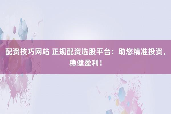 配资技巧网站 正规配资选股平台：助您精准投资，稳健盈利！