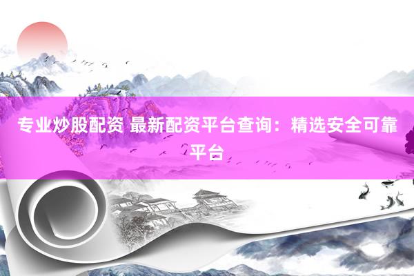 专业炒股配资 最新配资平台查询：精选安全可靠平台