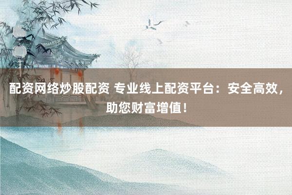 配资网络炒股配资 专业线上配资平台：安全高效，助您财富增值！