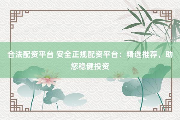 合法配资平台 安全正规配资平台：精选推荐，助您稳健投资