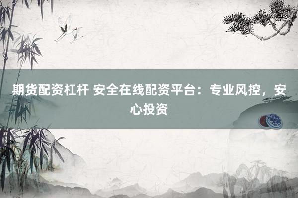 期货配资杠杆 安全在线配资平台：专业风控，安心投资