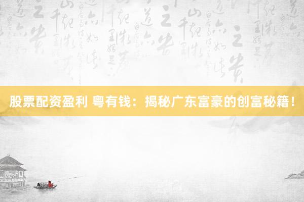 股票配资盈利 粤有钱：揭秘广东富豪的创富秘籍！