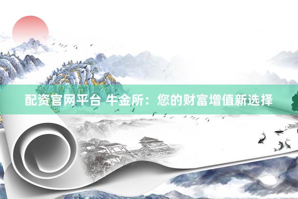 配资官网平台 牛金所：您的财富增值新选择