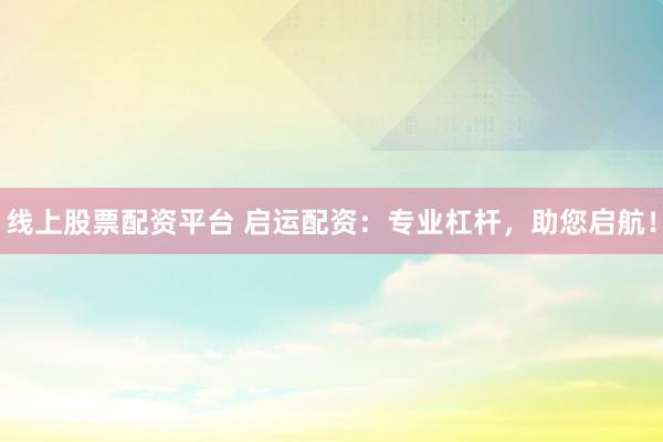 线上股票配资平台 启运配资：专业杠杆，助您启航！