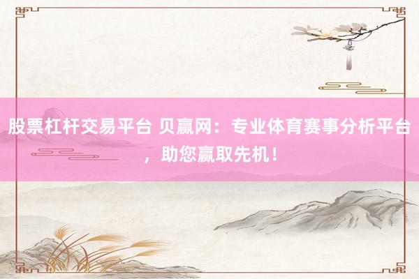 股票杠杆交易平台 贝赢网：专业体育赛事分析平台，助您赢取先机！