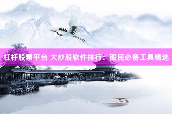 杠杆股票平台 大炒股软件排行：股民必备工具精选