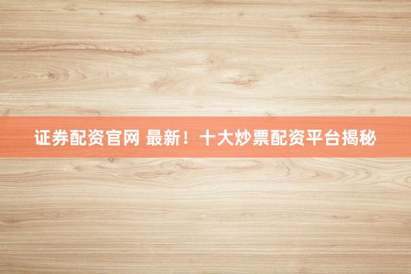 证券配资官网 最新!十大炒票配资平台揭秘