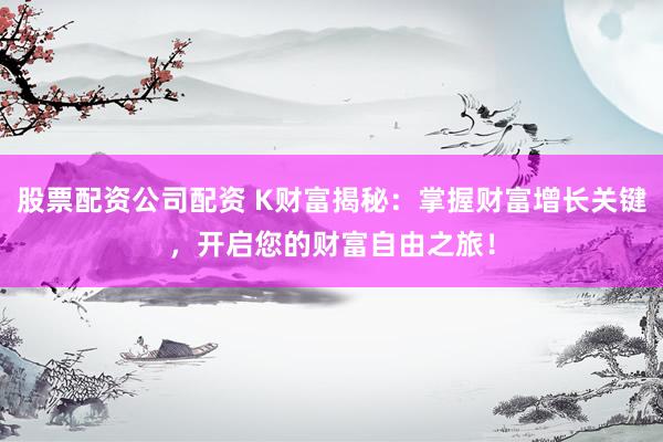 股票配资公司配资 K财富揭秘：掌握财富增长关键，开启您的财富自由之旅！