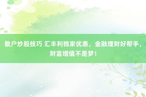 散户炒股技巧 汇丰利独家优惠，金融理财好帮手，财富增值不是梦！