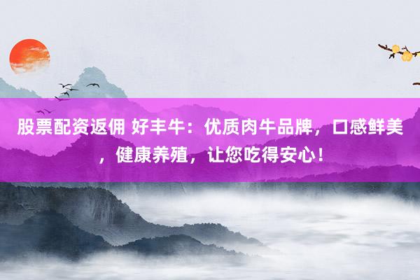 股票配资返佣 好丰牛：优质肉牛品牌，口感鲜美，健康养殖，让您吃得安心！