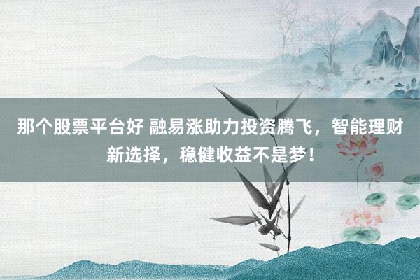 那个股票平台好 融易涨助力投资腾飞，智能理财新选择，稳健收益不是梦！