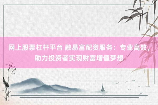 网上股票杠杆平台 融易富配资服务：专业高效，助力投资者实现财富增值梦想