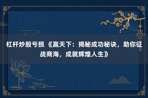 杠杆炒股亏损 《赢天下：揭秘成功秘诀，助你征战商海，成就辉煌人生》