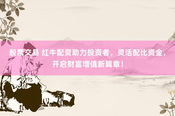 股票交易 红牛配资助力投资者，灵活配比资金，开启财富增值新篇章！