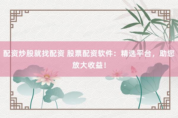 配资炒股就找配资 股票配资软件：精选平台，助您放大收益！
