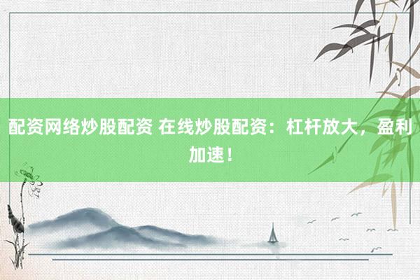 配资网络炒股配资 在线炒股配资：杠杆放大，盈利加速！