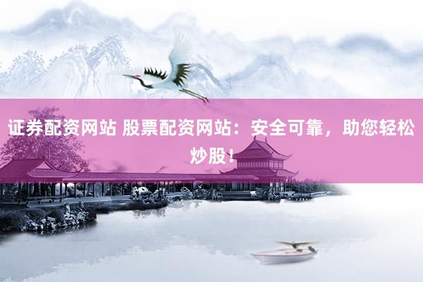 证券配资网站 股票配资网站：安全可靠，助您轻松炒股！
