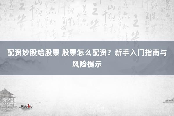 配资炒股给股票 股票怎么配资？新手入门指南与风险提示