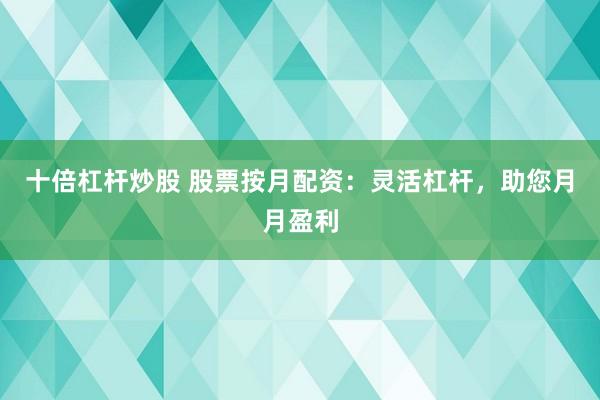 十倍杠杆炒股 股票按月配资：灵活杠杆，助您月月盈利