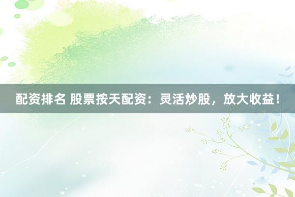 配资排名 股票按天配资：灵活炒股，放大收益！
