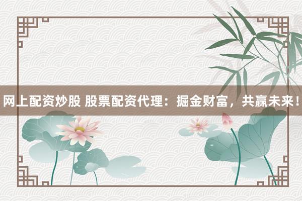 网上配资炒股 股票配资代理：掘金财富，共赢未来！