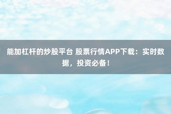 能加杠杆的炒股平台 股票行情APP下载：实时数据，投资必备！