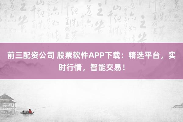 前三配资公司 股票软件APP下载：精选平台，实时行情，智能交易！