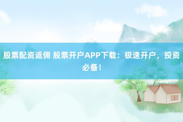 股票配资返佣 股票开户APP下载：极速开户，投资必备！